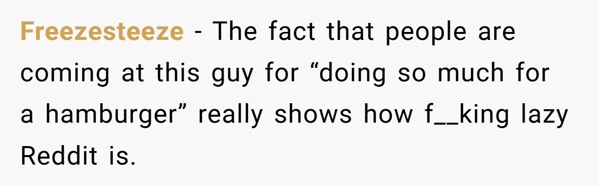 Freezesteeze − The fact that people are coming at this guy for “doing so much for a hamburger” really shows how f__king lazy Reddit is.