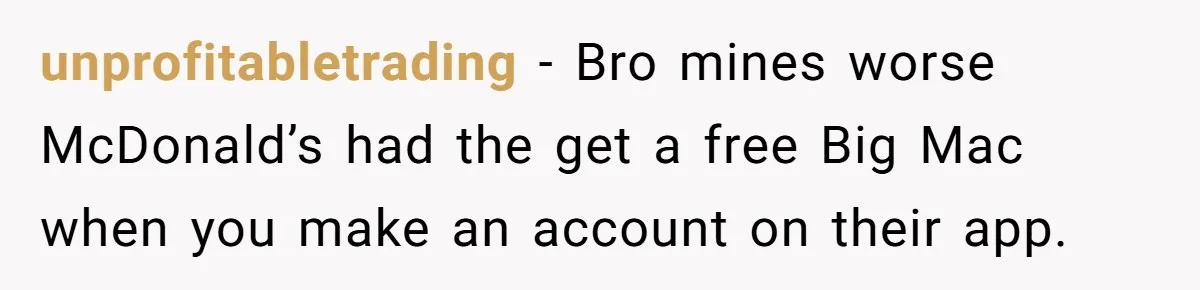 unprofitabletrading − Bro mines worse McDonald’s had the get a free Big Mac when you make an account on their app.