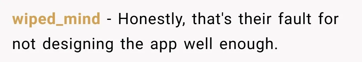 wiped_mind − Honestly, that's their fault for not designing the app well enough.