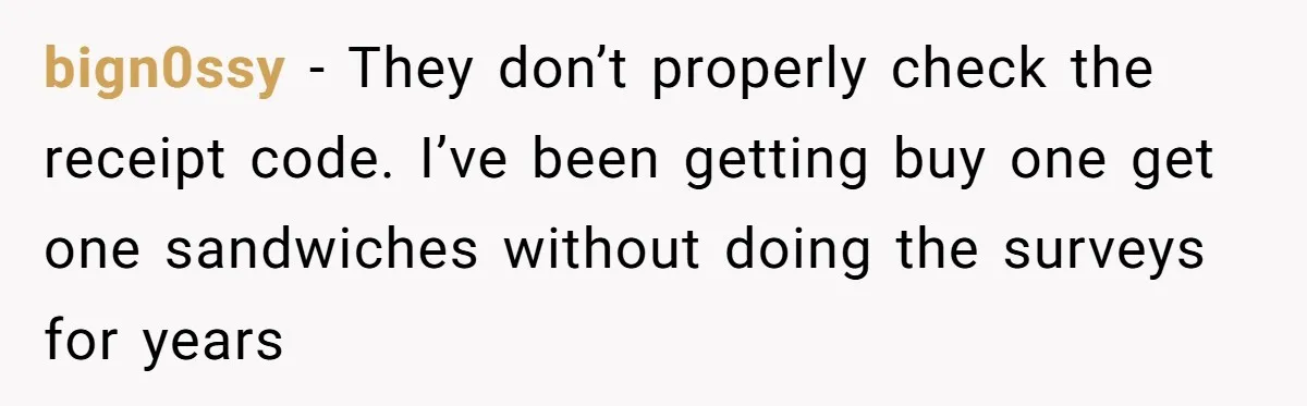 bign0ssy − They don’t properly check the receipt code. I’ve been getting buy one get one sandwiches without doing the surveys for years