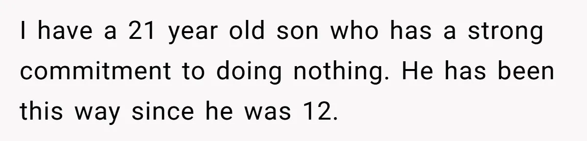 I have a 21 year old son who has a strong commitment to doing nothing. He has been this way since he was 12.