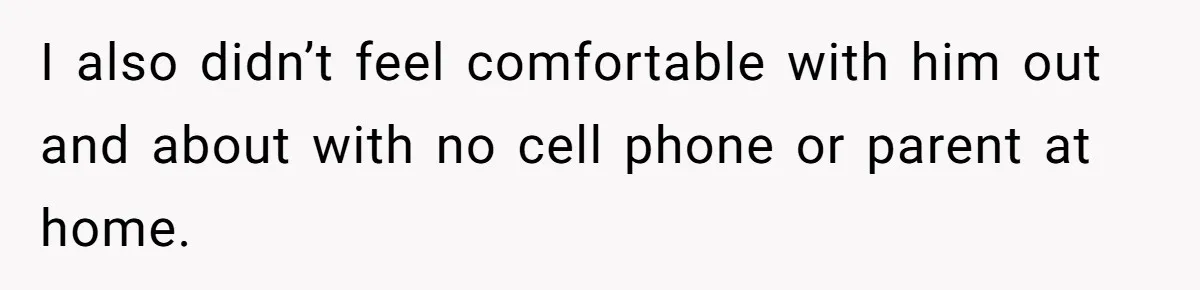 I also didn’t feel comfortable with him out and about with no cell phone or parent at home.