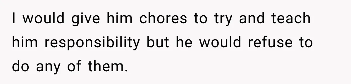 I would give him chores to try and teach him responsibility but he would refuse to do any of them.