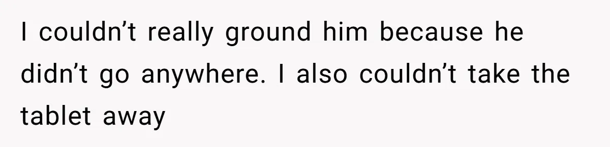 I couldn’t really ground him because he didn’t go anywhere. I also couldn’t take the tablet away
