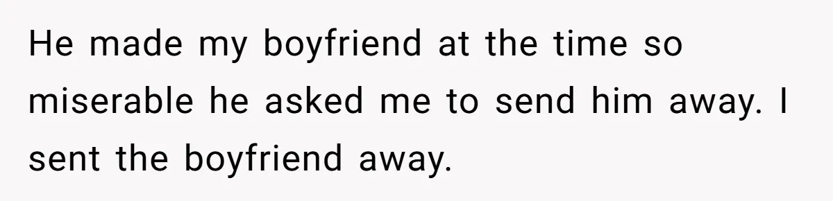 He made my boyfriend at the time so miserable he asked me to send him away. I sent the boyfriend away.