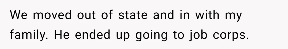 We moved out of state and in with my family. He ended up going to job corps.