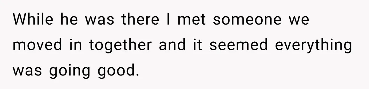 While he was there I met someone we moved in together and it seemed everything was going good.