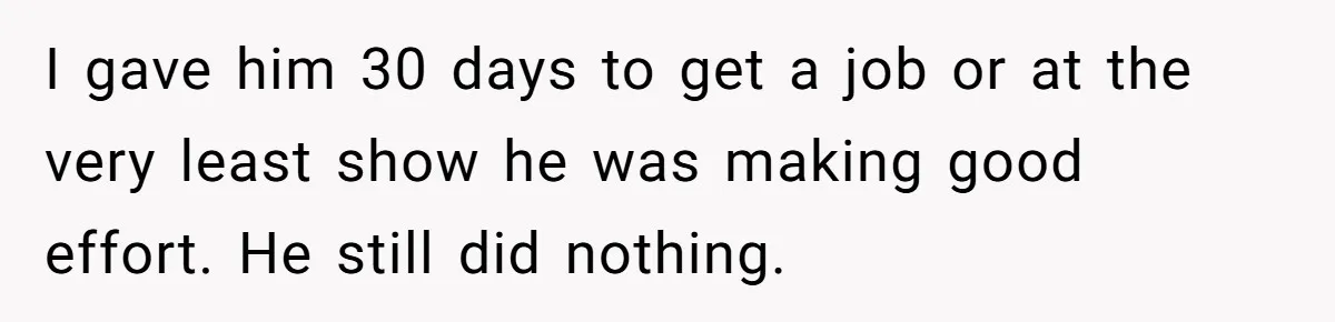 I gave him 30 days to get a job or at the very least show he was making good effort. He still did nothing.