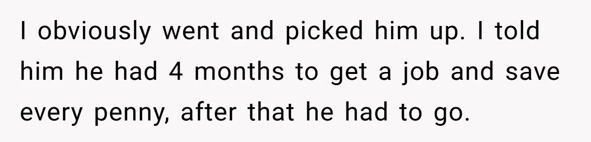I obviously went and picked him up. I told him he had 4 months to get a job and save every penny, after that he had to go.