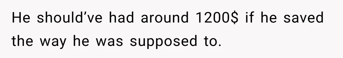 He should’ve had around 1200$ if he saved the way he was supposed to.