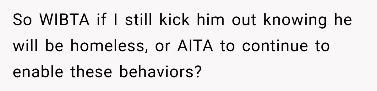 So WIBTA if I still kick him out knowing he will be homeless, or AITA to continue to enable these behaviors?