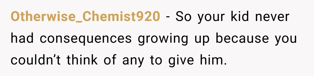 Otherwise_Chemist920 − So your kid never had consequences growing up because you couldn’t think of any to give him.