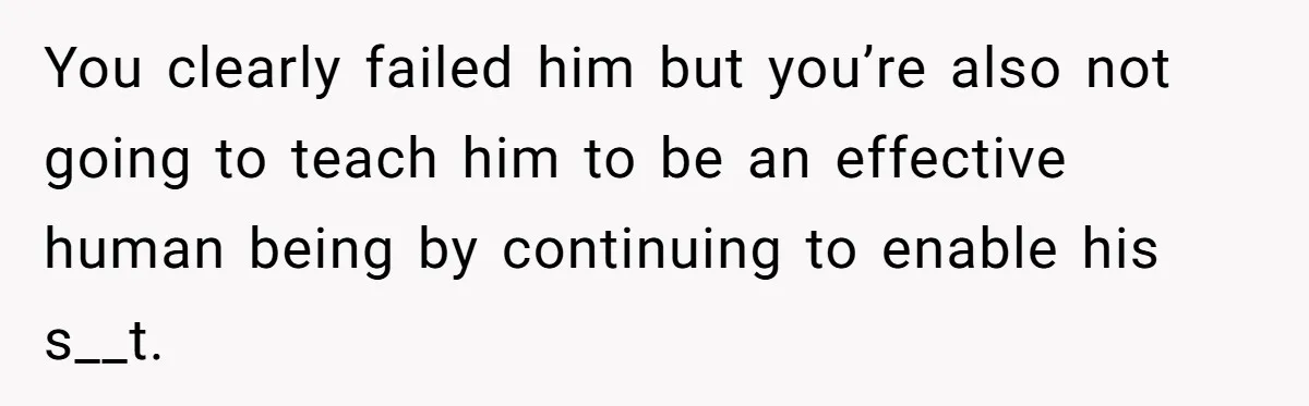 You clearly failed him but you’re also not going to teach him to be an effective human being by continuing to enable his s__t.