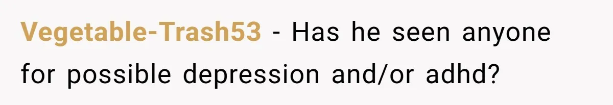 Vegetable-Trash53 − Has he seen anyone for possible depression and/or adhd?