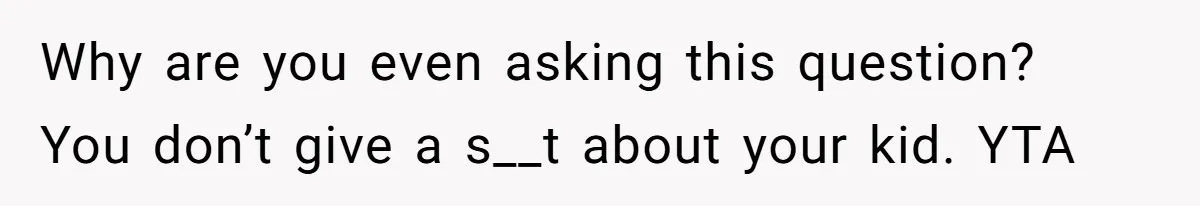 Why are you even asking this question? You don’t give a s__t about your kid. YTA