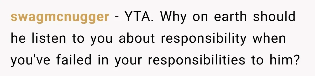 swagmcnugger − YTA. Why on earth should he listen to you about responsibility when you've failed in your responsibilities to him?