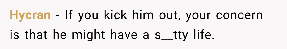 Hycran − If you kick him out, your concern is that he might have a s__tty life.