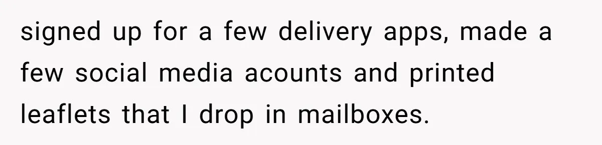 signed up for a few delivery apps, made a few social media acounts and printed leaflets that I drop in mailboxes.