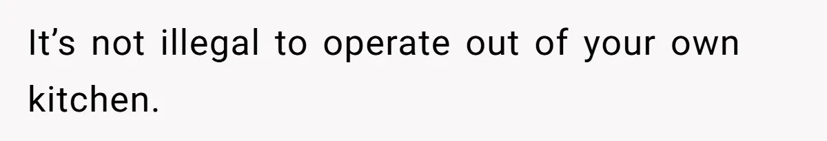 It’s not illegal to operate out of your own kitchen.