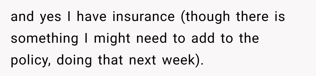 and yes I have insurance (though there is something I might need to add to the policy, doing that next week).