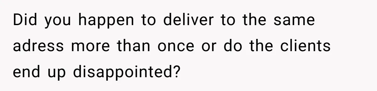 Did you happen to deliver to the same adress more than once or do the clients end up disappointed?