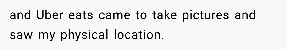 and Uber eats came to take pictures and saw my physical location.