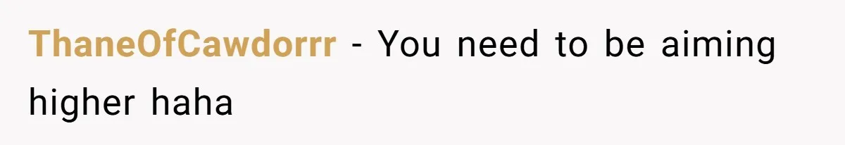 ThaneOfCawdorrr − You need to be aiming higher haha