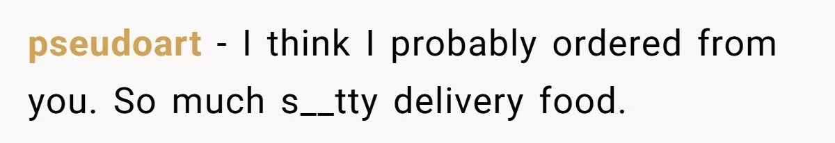 pseudoart − I think I probably ordered from you. So much s__tty delivery food.