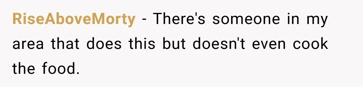 RiseAboveMorty − There's someone in my area that does this but doesn't even cook the food.