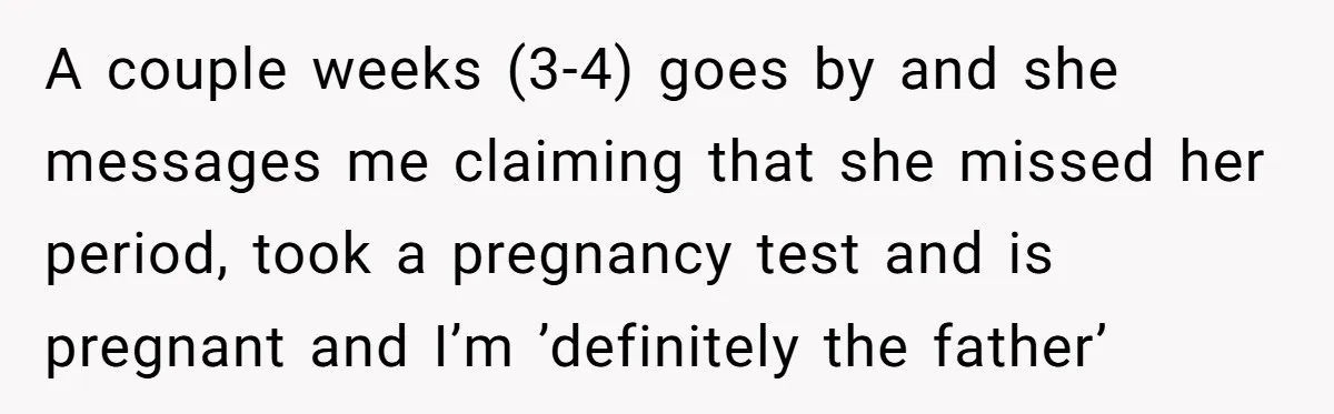 A couple weeks (3-4) goes by and she messages me claiming that she missed her period, took a pregnancy test and is pregnant and I’m ’definitely the father’