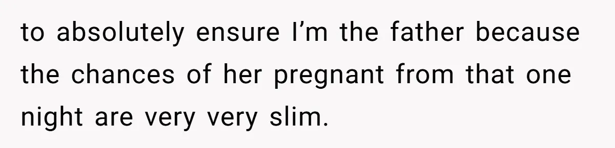to absolutely ensure I’m the father because the chances of her pregnant from that one night are very very slim.