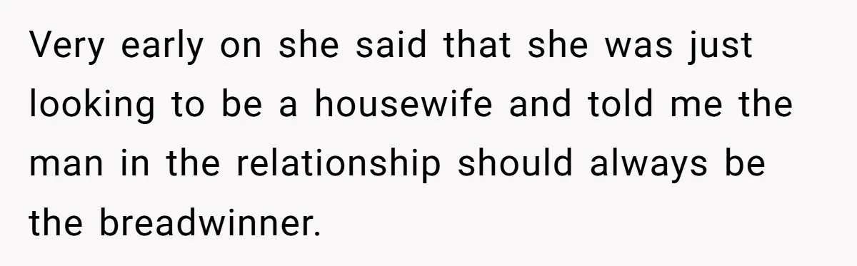Very early on she said that she was just looking to be a housewife and told me the man in the relationship should always be the breadwinner.