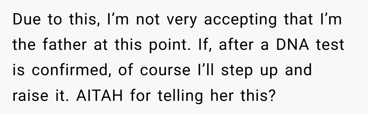 Due to this, I’m not very accepting that I’m the father at this point. If, after a DNA test is confirmed, of course I’ll step up and raise it. AITAH...