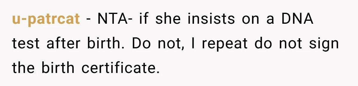 u-patrcat − NTA- if she insists on a DNA test after birth. Do not, I repeat do not sign the birth certificate.