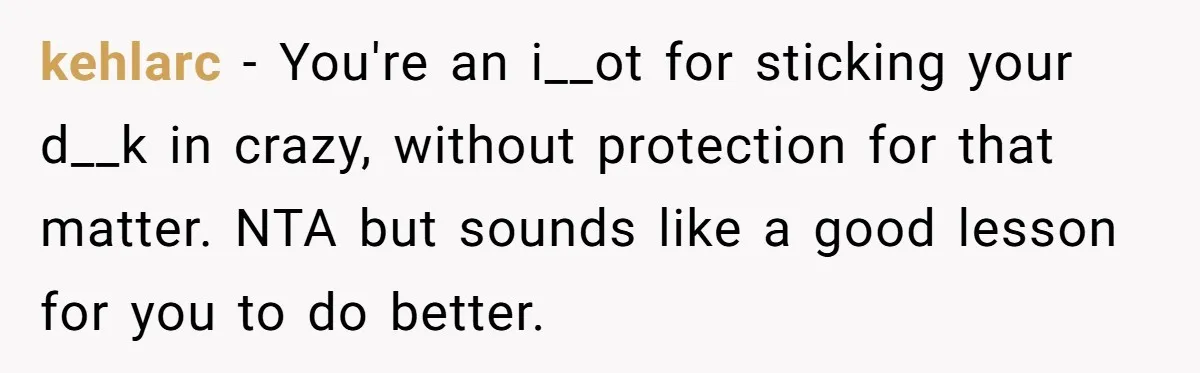 kehlarc − You're an i__ot for sticking your d__k in crazy, without protection for that matter. NTA but sounds like a good lesson for you to do better.