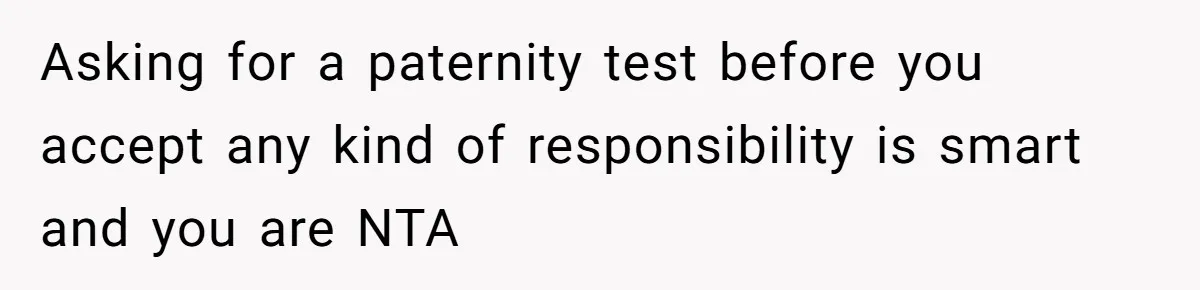 Asking for a paternity test before you accept any kind of responsibility is smart and you are NTA