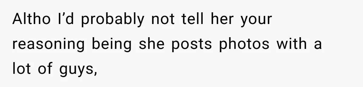 Altho I’d probably not tell her your reasoning being she posts photos with a lot of guys,