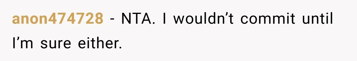 anon474728 − NTA. I wouldn’t commit until I’m sure either.