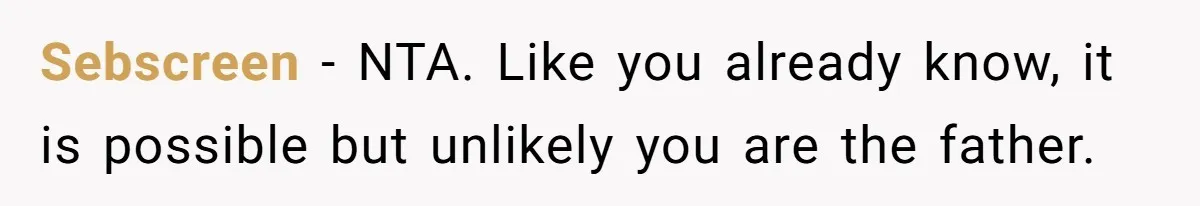 Sebscreen − NTA. Like you already know, it is possible but unlikely you are the father.