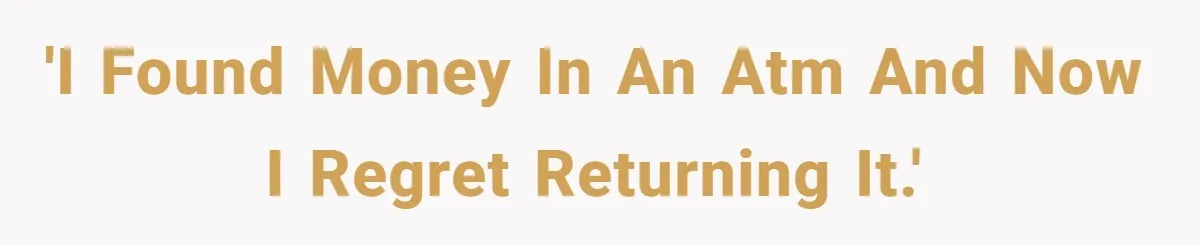 'I found money in an ATM and now I regret returning it.'