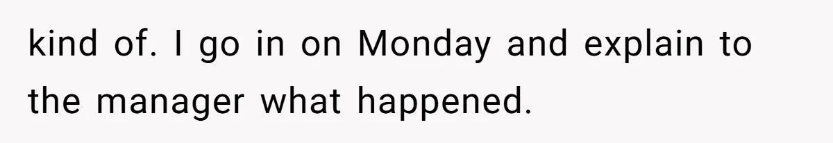 kind of. I go in on Monday and explain to the manager what happened.