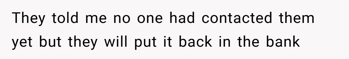 They told me no one had contacted them yet but they will put it back in the bank