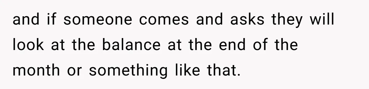and if someone comes and asks they will look at the balance at the end of the month or something like that.