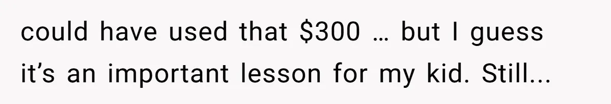 could have used that $300 … but I guess it’s an important lesson for my kid. Still...