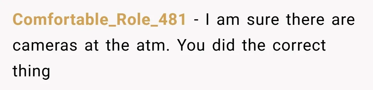 Comfortable_Role_481 − I am sure there are cameras at the atm. You did the correct thing