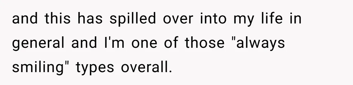 and this has spilled over into my life in general and I'm one of those "always smiling" types overall.