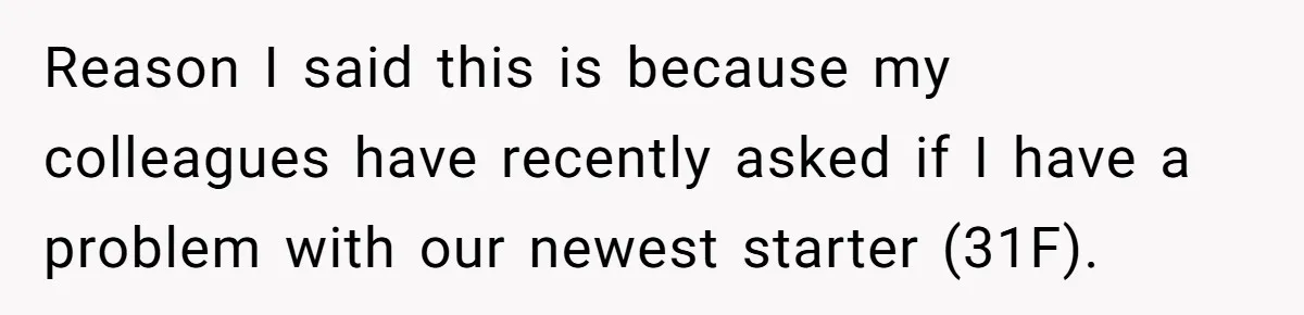 Reason I said this is because my colleagues have recently asked if I have a problem with our newest starter (31F).