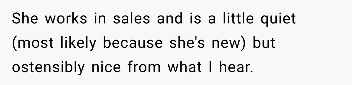 She works in sales and is a little quiet (most likely because she's new) but ostensibly nice from what I hear.