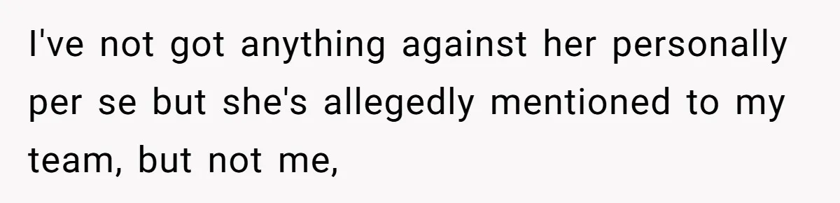 I've not got anything against her personally per se but she's allegedly mentioned to my team, but not me,