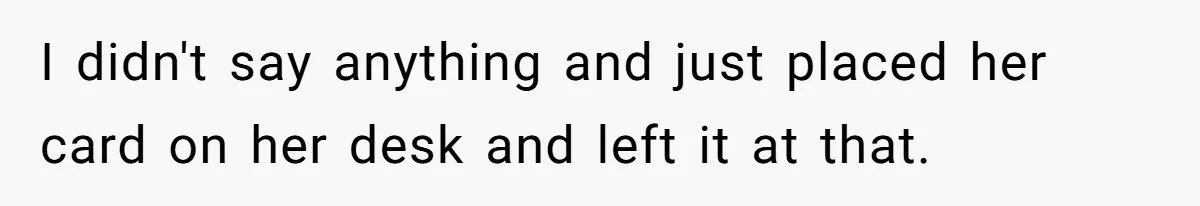 I didn't say anything and just placed her card on her desk and left it at that.